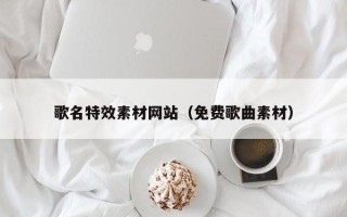乌海歌名特效素材网站（免费歌曲素材）